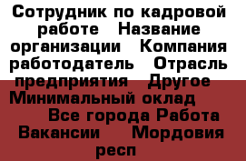 Сотрудник по кадровой работе › Название организации ­ Компания-работодатель › Отрасль предприятия ­ Другое › Минимальный оклад ­ 25 000 - Все города Работа » Вакансии   . Мордовия респ.
